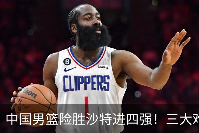 中国男篮险胜沙特进四强！三大难题考验郭士强，夺冠恐怕悬了