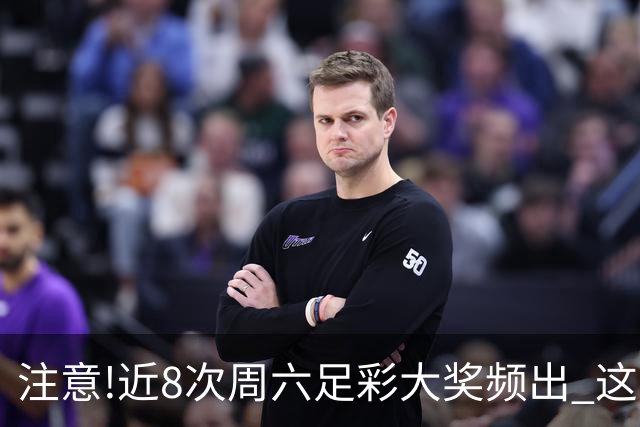 注意!近8次周六足彩大奖频出 这几场或造大冷